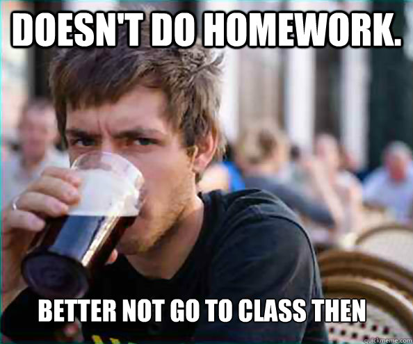 doesn't do homework. better not go to class then  Lazy College Senior