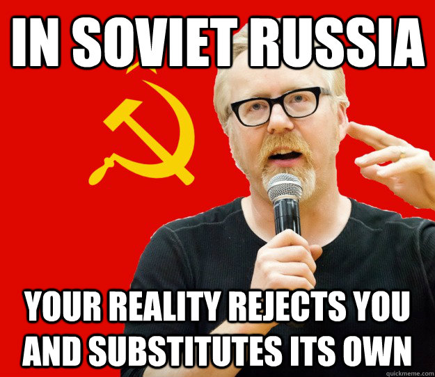 In Soviet Russia Your reality rejects you and substitutes its own  Soviet Reality
