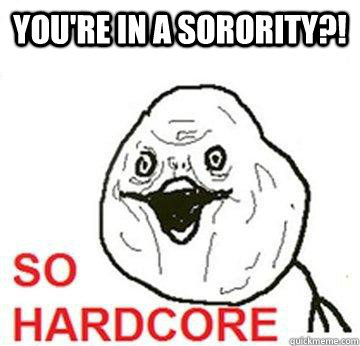 You're in a sorority?!  So Hardcore