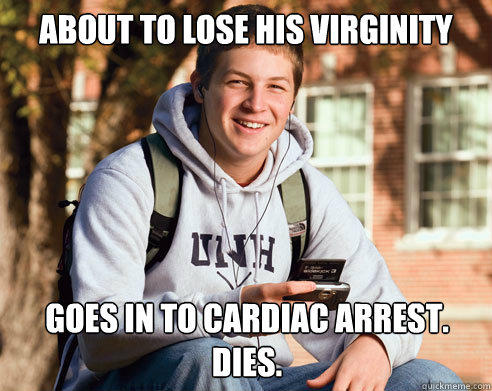 About to lose his virginity


 goes in to cardiac arrest. dies. - About to lose his virginity


 goes in to cardiac arrest. dies.  College Freshman