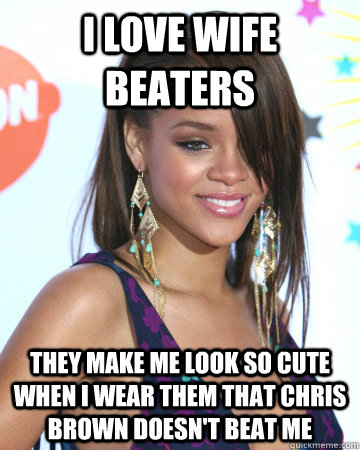 I love wife beaters they make me look so cute when i wear them that chris brown doesn't beat me - I love wife beaters they make me look so cute when i wear them that chris brown doesn't beat me  Conflicted Rihanna