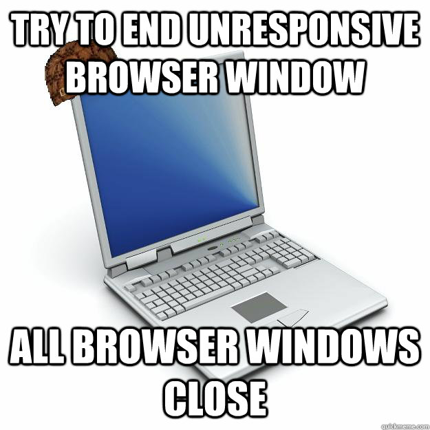 Try to end unresponsive browser window All browser windows close  Scumbag computer