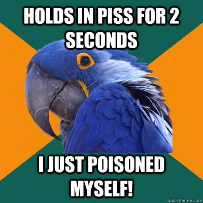 Holds in piss for 2 seconds I just poisoned myself!  Paranoid Parrot