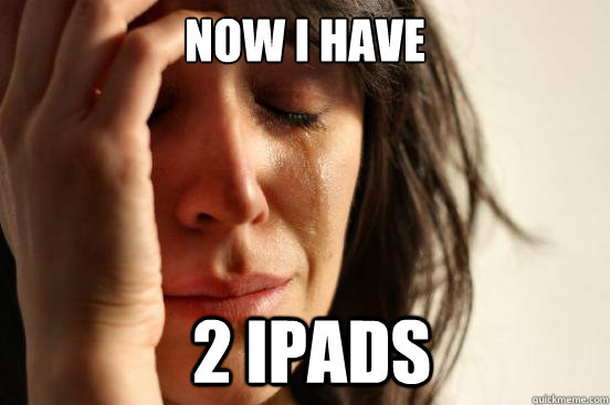 now i have  2 ipads  First World Problems