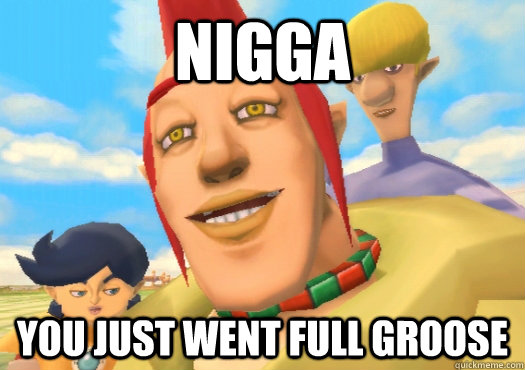 NIGGA YOU JUST WENT FULL GROOSE  