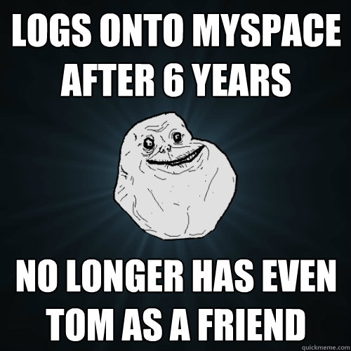 logs onto myspace after 6 years no longer has even tom as a friend  Forever Alone