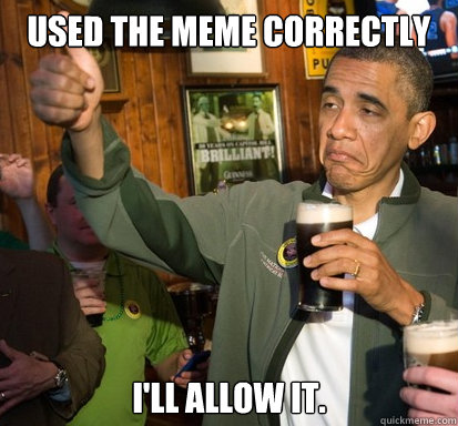 Used the meme correctly I'll allow it. - Used the meme correctly I'll allow it.  Upvote Obama