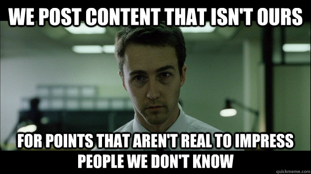 We post content that isn't ours For points that aren't real to impress people we don't know  