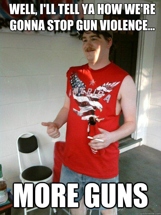 Well, I'll tell ya how we're gonna stop gun violence... More guns  Redneck Randal