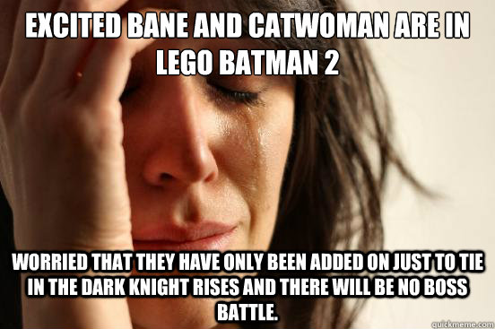 Excited Bane and Catwoman are in Lego batman 2 worried that they have only been added on just to tie in the dark knight rises and there will be no boss battle. - Excited Bane and Catwoman are in Lego batman 2 worried that they have only been added on just to tie in the dark knight rises and there will be no boss battle.  First World Problems