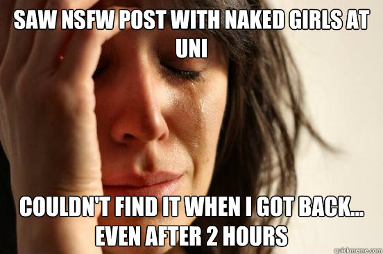 Saw NSFW post with naked girls at Uni Couldn't find it when I got back... even after 2 hours  First World Problems