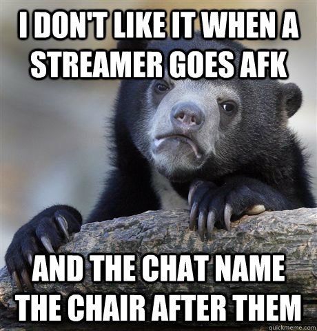 I don't like it when a streamer goes afk and the chat name the chair after them  Confession Bear