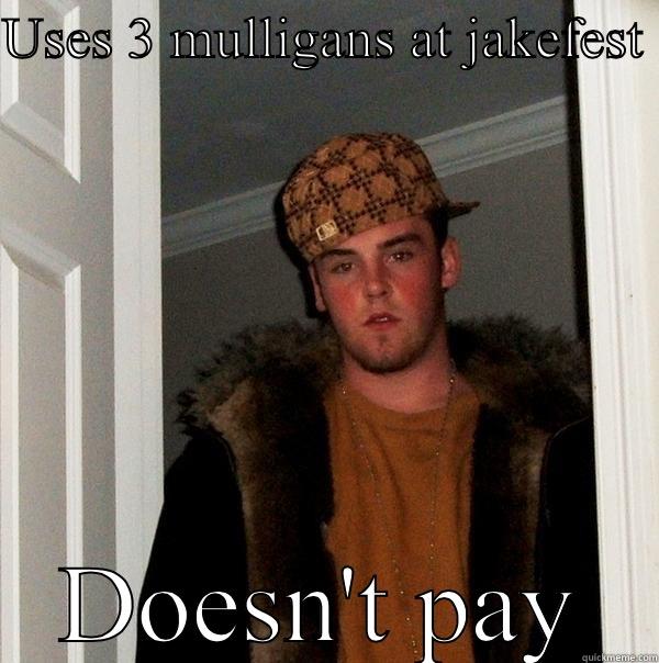 USES 3 MULLIGANS AT JAKEFEST  DOESN'T PAY Scumbag Steve