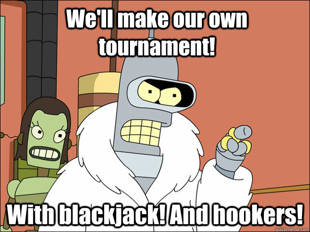 We'll make our own tournament! With blackjack! And hookers!  
