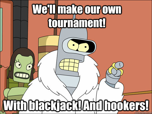 We'll make our own tournament! With blackjack! And hookers!  