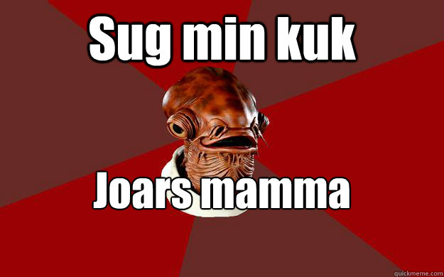 Sug min kuk Joars mamma approves  Admiral Ackbar Relationship Expert