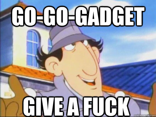 Go-Go-GADGET give a fuck  