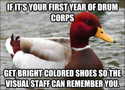 If it's your first year of drum corps get bright colored shoes so the visual staff can remember you.  Malicious Advice Mallard