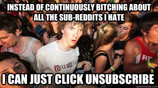 Instead of continuously bitching about all the sub-reddits I hate I can just click unsubscribe  Sudden Clarity Clarence