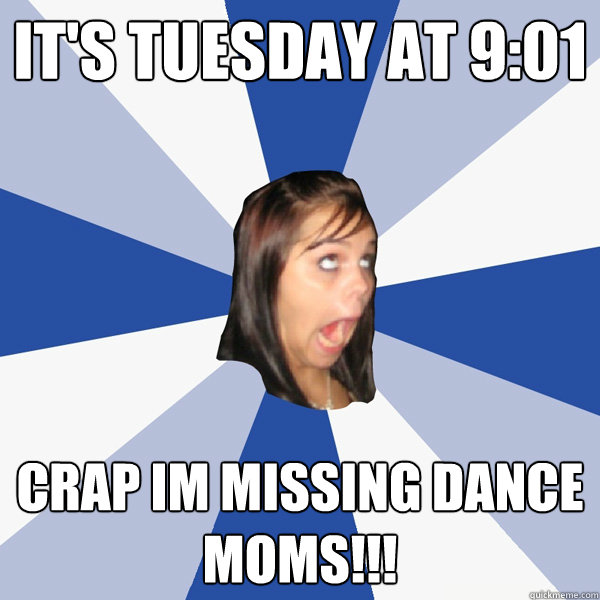 It's Tuesday at 9:01 CRAP IM MISSING DANCE MOMS!!!  Annoying Facebook Girl