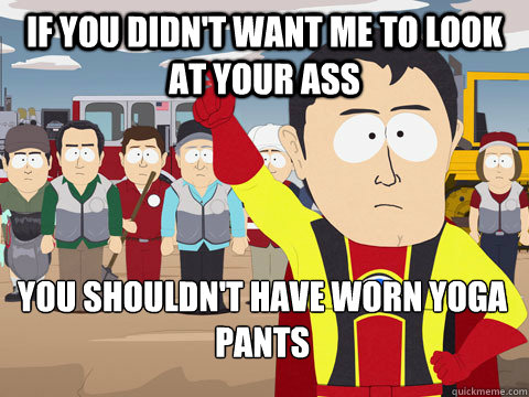If you didn't want me to look at your ass you shouldn't have worn yoga pants  Captain Hindsight
