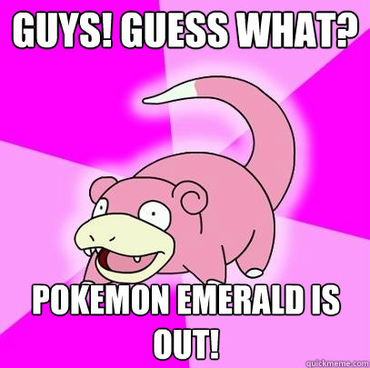 GUYS! Guess what? POKEMON EMERALD IS OUT!  Slowpoke