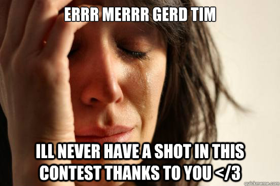 errr merrr gerd tim ill never have a shot in this contest thanks to you </3  First World Problems