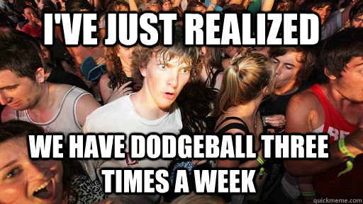 I've just realized we have Dodgeball three times a week  Sudden Clarity Clarence