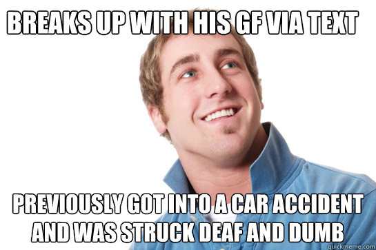 breaks up with his gf via text previously got into a car accident and was struck deaf and dumb  Misunderstood D-Bag