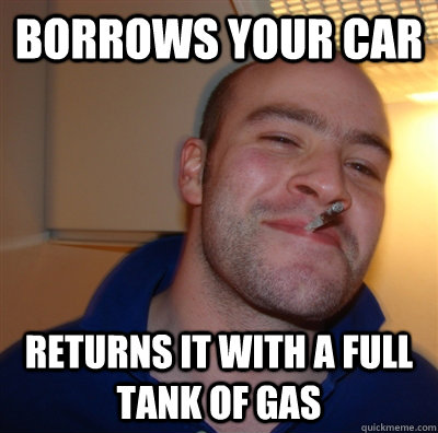 Borrows your car Returns it with a full tank of gas  GoodGuyGreg