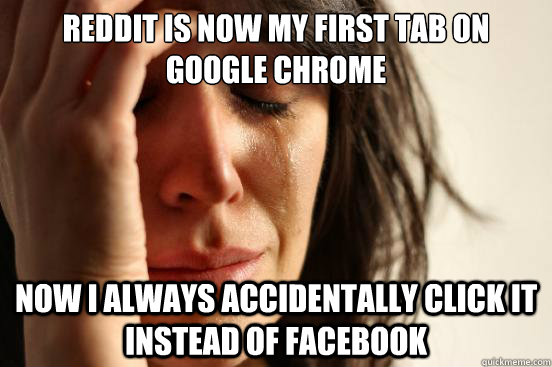 Reddit is now my first tab on Google Chrome Now I always accidentally click it instead of Facebook  First World Problems