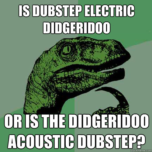 Is dubstep electric didgeridoo or is the didgeridoo acoustic dubstep?  Philosoraptor