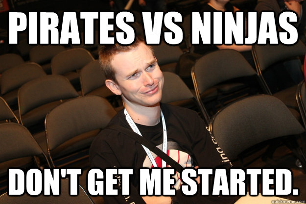 Pirates vs Ninjas Don't get me started.  