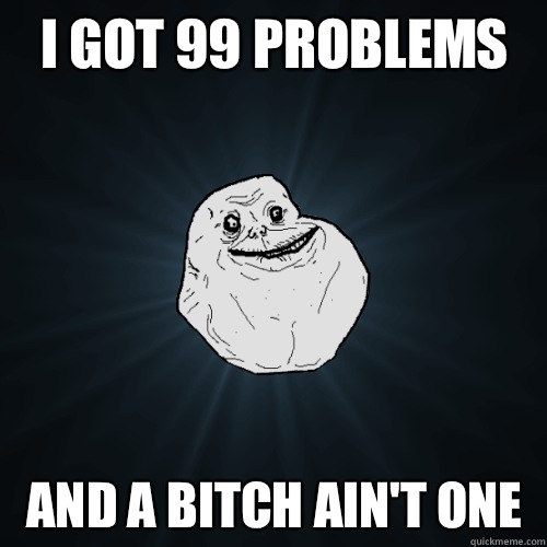 I got 99 problems And a bitch ain't one  Forever Alone