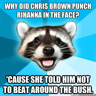 Why did Chris Brown punch Rihanna in the face?  'Cause she told him not to beat around the bush.  - Why did Chris Brown punch Rihanna in the face?  'Cause she told him not to beat around the bush.   Misc