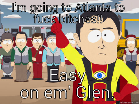 I'M GOING TO ATLANTA TO FUCK BITCHES!! EASY ON EM' GLEN. Captain Hindsight