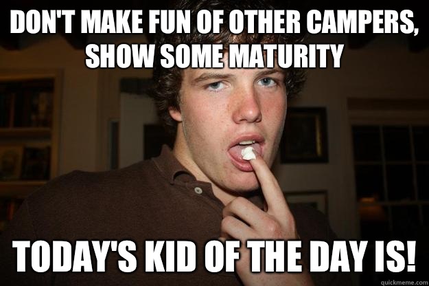 Don't make fun of other campers, show some maturity Today's kid of the day is!  