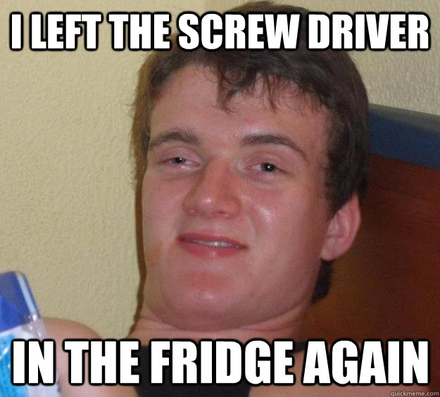 I left the screw driver in the fridge again  10 Guy