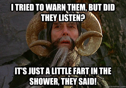 I tried to warn them, but did they listen? It's just a little fart in the shower, they said! - I tried to warn them, but did they listen? It's just a little fart in the shower, they said!  Tim The Enchanter