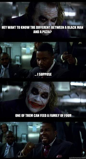 Hey want to know the different between a black man and a pizza? ... i suppose One of them can feed a family of four  Joker with Black guy