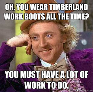 Oh, You wear Timberland work boots all the time? You must have a lot of work to do. - Oh, You wear Timberland work boots all the time? You must have a lot of work to do.  Condescending Wonka