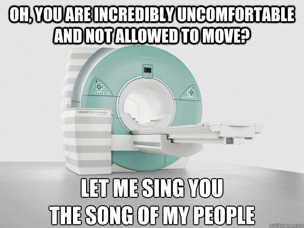 oh, you are incredibly uncomfortable and not allowed to move? let me sing you 
the song of my people  MRI Song of my people