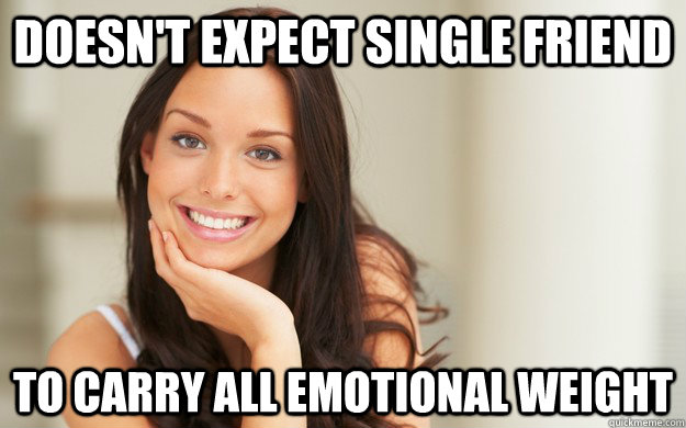 doesn't expect single friend to carry all emotional weight - doesn't expect single friend to carry all emotional weight  Good Girl Gina