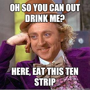 Oh so you can out drink me? Here, eat this ten strip  Condescending Wonka
