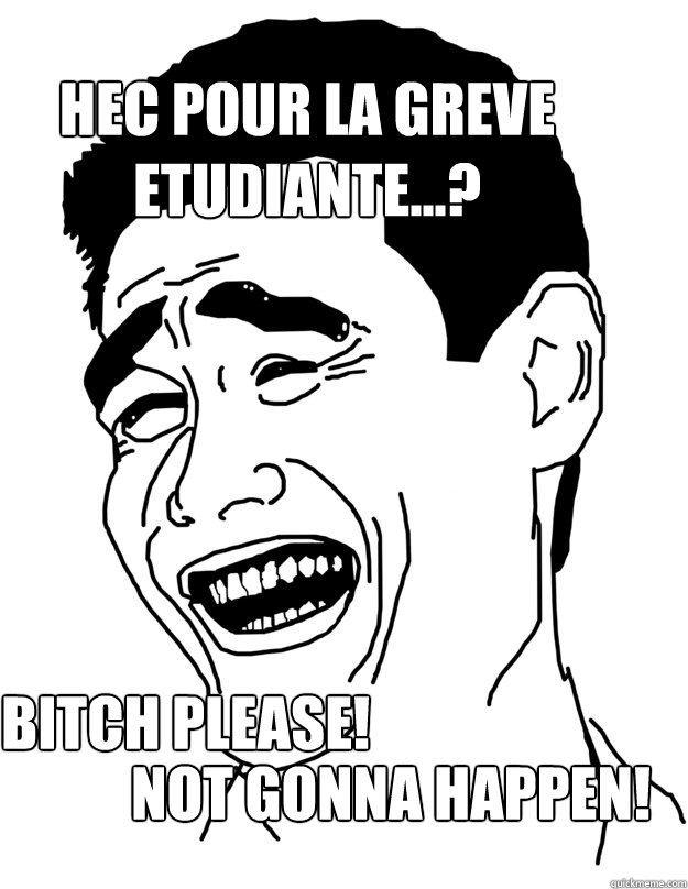 HEC pour la greve etudiante...? BITCH PLEASE! Not gonna happen!  Bitch please!