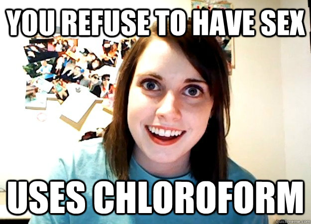 You refuse to have sex Uses Chloroform  Overly Attached Girlfriend