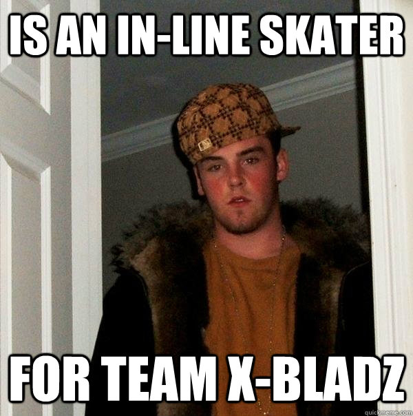 is an in-line skater for team x-bladz  Scumbag Steve