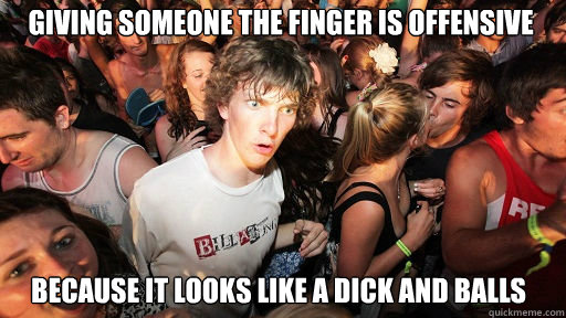 Giving someone the finger is offensive
 because it looks like a dick and balls  Sudden Clarity Clarence