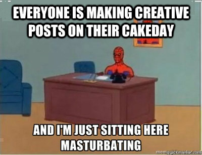 Everyone is making creative posts on their cakeday  and im sat here masturbating