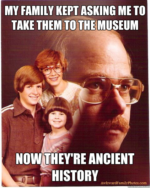 my family kept asking me to take them to the museum now they're ancient history  Vengeance Dad